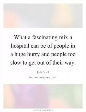 What a fascinating mix a hospital can be of people in a huge hurry and people too slow to get out of their way Picture Quote #1