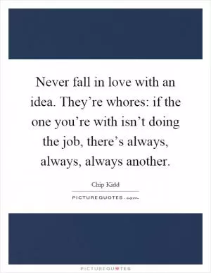 Never fall in love with an idea. They’re whores: if the one you’re with isn’t doing the job, there’s always, always, always another Picture Quote #1
