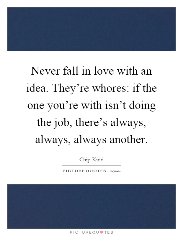 Never fall in love with an idea. They're whores: if the one you're with isn't doing the job, there's always, always, always another Picture Quote #1