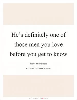 He’s definitely one of those men you love before you get to know Picture Quote #1