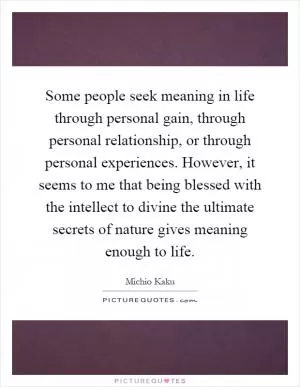 Some people seek meaning in life through personal gain, through personal relationship, or through personal experiences. However, it seems to me that being blessed with the intellect to divine the ultimate secrets of nature gives meaning enough to life Picture Quote #1
