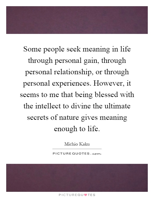 Some people seek meaning in life through personal gain, through personal relationship, or through personal experiences. However, it seems to me that being blessed with the intellect to divine the ultimate secrets of nature gives meaning enough to life Picture Quote #1