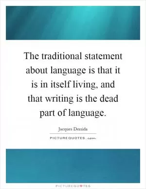 The traditional statement about language is that it is in itself living, and that writing is the dead part of language Picture Quote #1