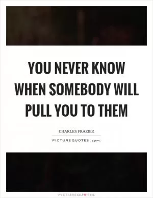 You never know when somebody will pull you to them Picture Quote #1