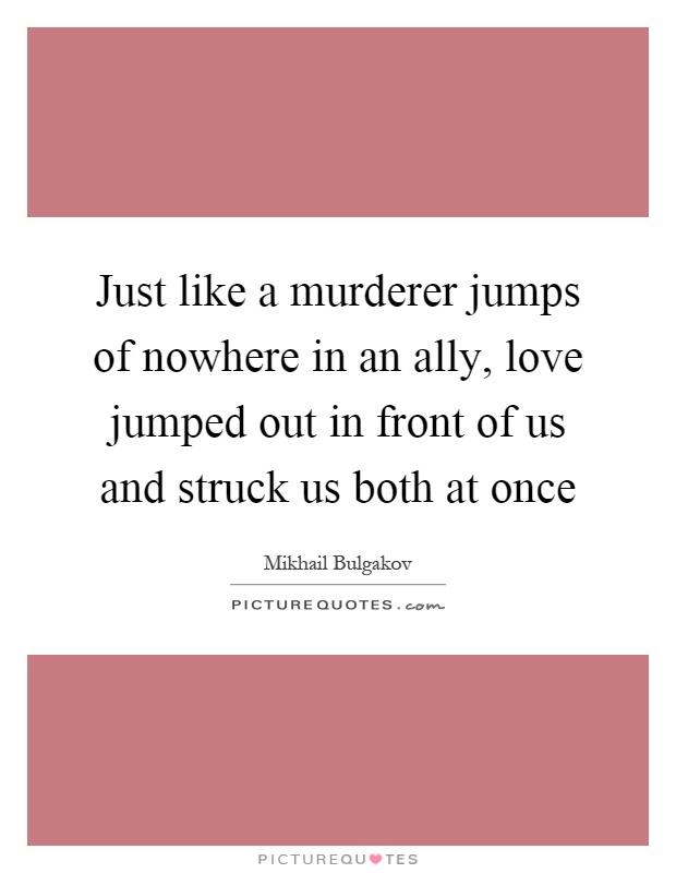 Just like a murderer jumps of nowhere in an ally, love jumped out in front of us and struck us both at once Picture Quote #1