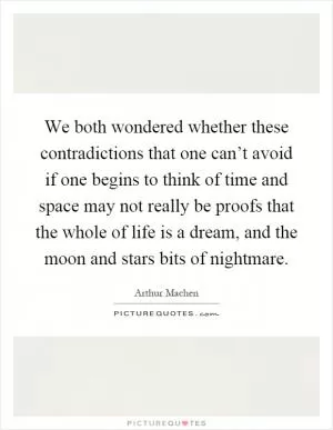 We both wondered whether these contradictions that one can’t avoid if one begins to think of time and space may not really be proofs that the whole of life is a dream, and the moon and stars bits of nightmare Picture Quote #1