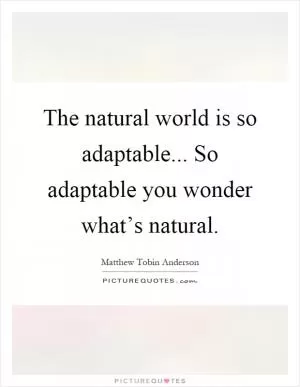 The natural world is so adaptable... So adaptable you wonder what’s natural Picture Quote #1