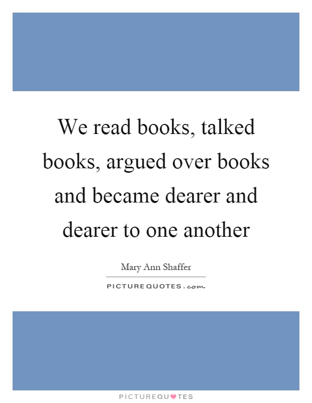 We read books, talked books, argued over books and became dearer and dearer to one another Picture Quote #1