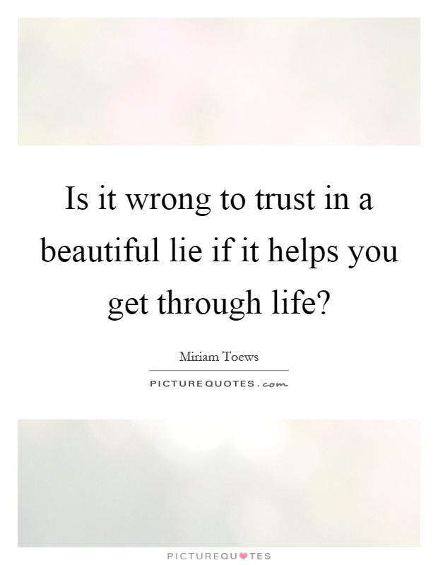 Is it wrong to trust in a beautiful lie if it helps you get through life? Picture Quote #1
