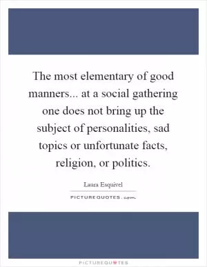 The most elementary of good manners... at a social gathering one does not bring up the subject of personalities, sad topics or unfortunate facts, religion, or politics Picture Quote #1
