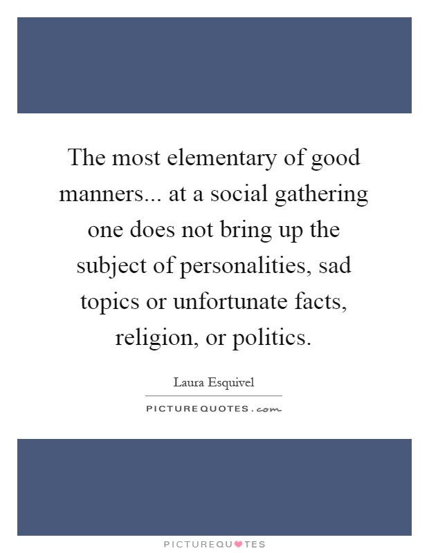 The most elementary of good manners... at a social gathering one does not bring up the subject of personalities, sad topics or unfortunate facts, religion, or politics Picture Quote #1