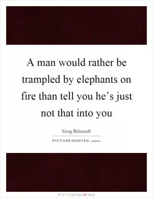 A man would rather be trampled by elephants on fire than tell you he’s just not that into you Picture Quote #1