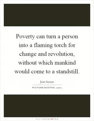 Poverty can turn a person into a flaming torch for change and revolution, without which mankind would come to a standstill Picture Quote #1
