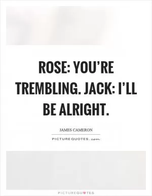 Rose: You’re trembling. Jack: I’ll be alright Picture Quote #1