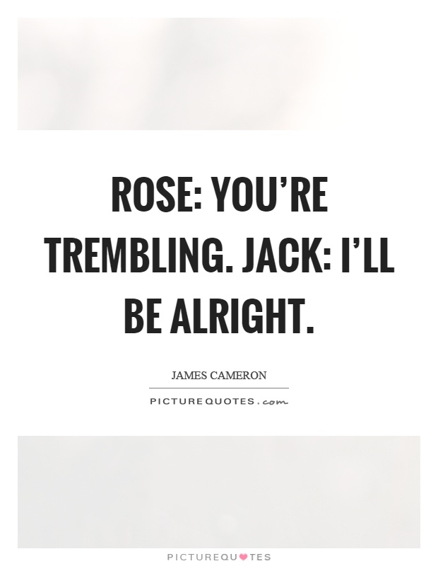 Rose: You're trembling. Jack: I'll be alright Picture Quote #1