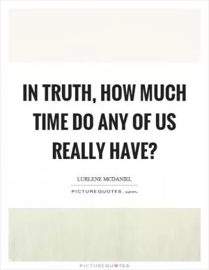 In truth, how much time do any of us really have? Picture Quote #1