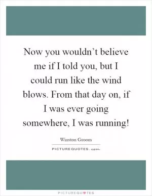 Now you wouldn’t believe me if I told you, but I could run like the wind blows. From that day on, if I was ever going somewhere, I was running! Picture Quote #1