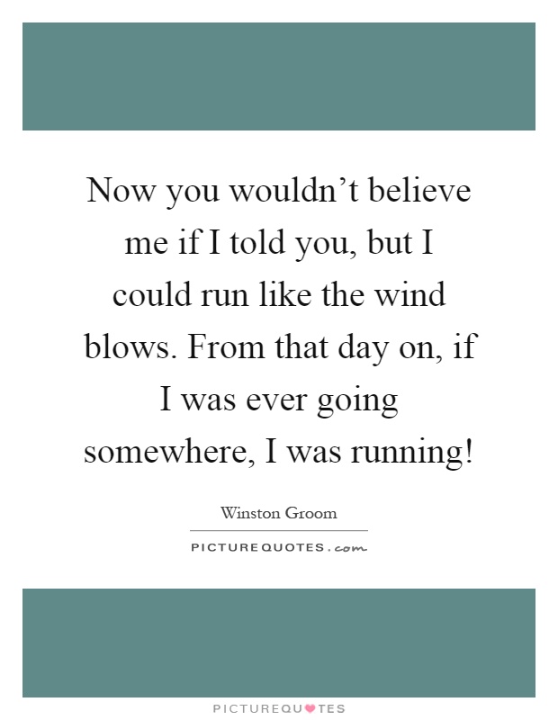 Now you wouldn't believe me if I told you, but I could run like the wind blows. From that day on, if I was ever going somewhere, I was running! Picture Quote #1