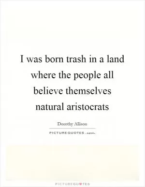 I was born trash in a land where the people all believe themselves natural aristocrats Picture Quote #1