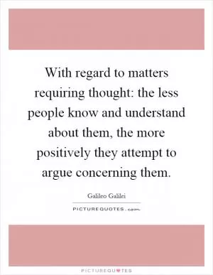 With regard to matters requiring thought: the less people know and understand about them, the more positively they attempt to argue concerning them Picture Quote #1