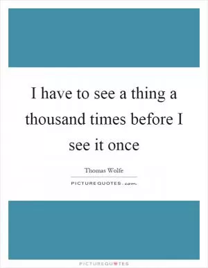 I have to see a thing a thousand times before I see it once Picture Quote #1