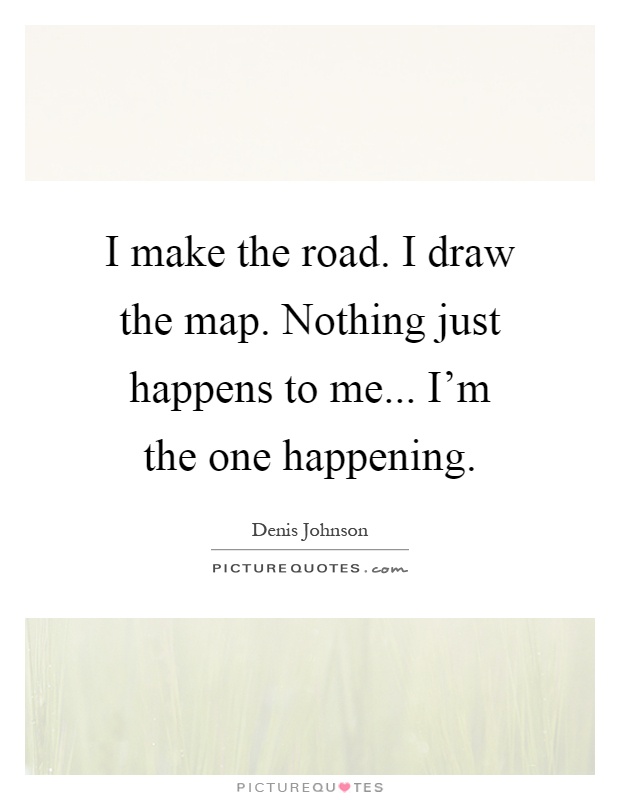 I make the road. I draw the map. Nothing just happens to me... I'm the one happening Picture Quote #1