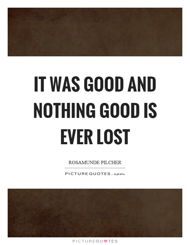 It was good and nothing good is ever lost Picture Quote #1