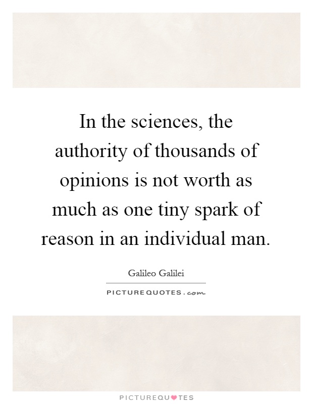 In the sciences, the authority of thousands of opinions is not worth as much as one tiny spark of reason in an individual man Picture Quote #1