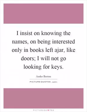 I insist on knowing the names, on being interested only in books left ajar, like doors; I will not go looking for keys Picture Quote #1