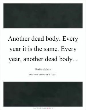 Another dead body. Every year it is the same. Every year, another dead body Picture Quote #1