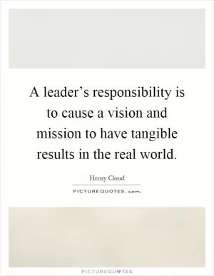 A leader’s responsibility is to cause a vision and mission to have tangible results in the real world Picture Quote #1