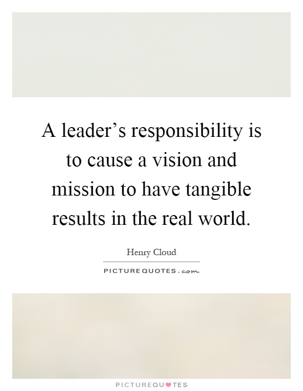A leader's responsibility is to cause a vision and mission to have tangible results in the real world Picture Quote #1