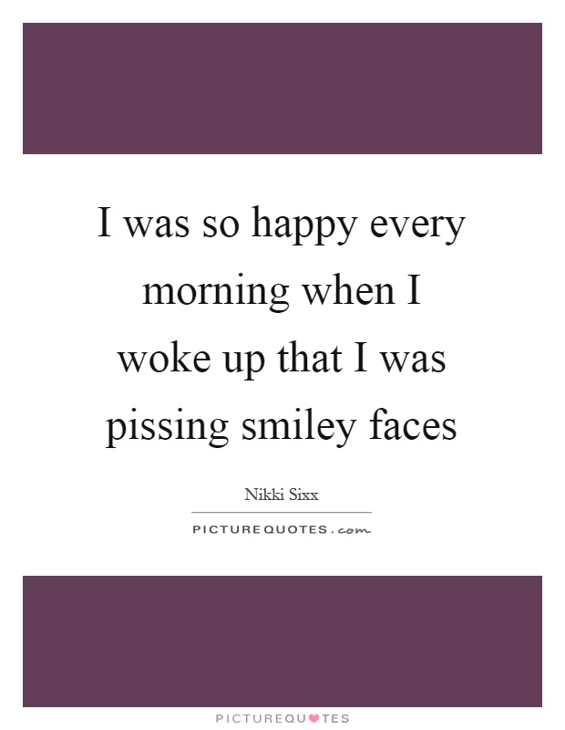 I was so happy every morning when I woke up that I was pissing smiley faces Picture Quote #1