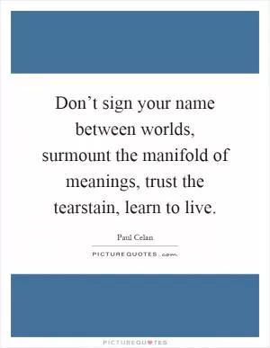 Don’t sign your name between worlds, surmount the manifold of meanings, trust the tearstain, learn to live Picture Quote #1