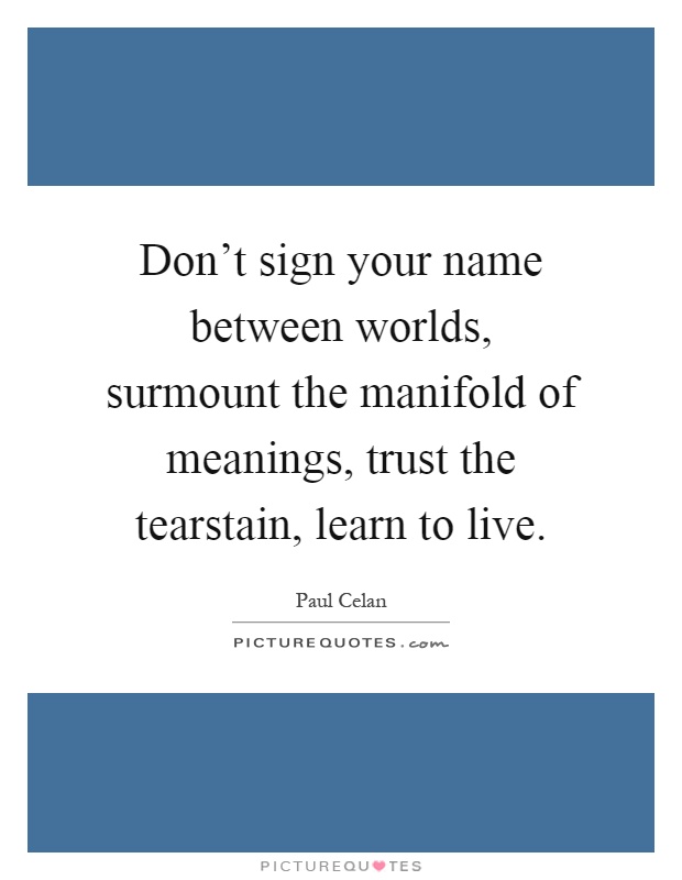 Don't sign your name between worlds, surmount the manifold of meanings, trust the tearstain, learn to live Picture Quote #1
