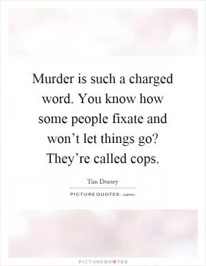Murder is such a charged word. You know how some people fixate and won’t let things go? They’re called cops Picture Quote #1