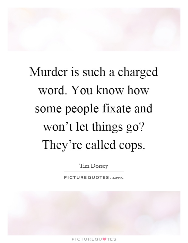 Murder is such a charged word. You know how some people fixate and won't let things go? They're called cops Picture Quote #1