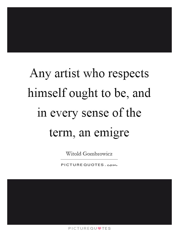 Any artist who respects himself ought to be, and in every sense of the term, an emigre Picture Quote #1