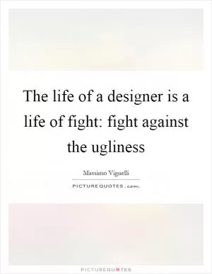 The life of a designer is a life of fight: fight against the ugliness Picture Quote #1