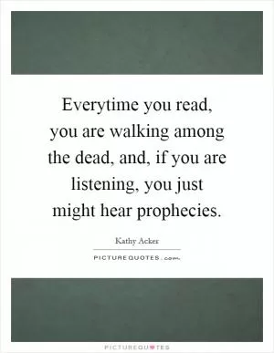 Everytime you read, you are walking among the dead, and, if you are listening, you just might hear prophecies Picture Quote #1