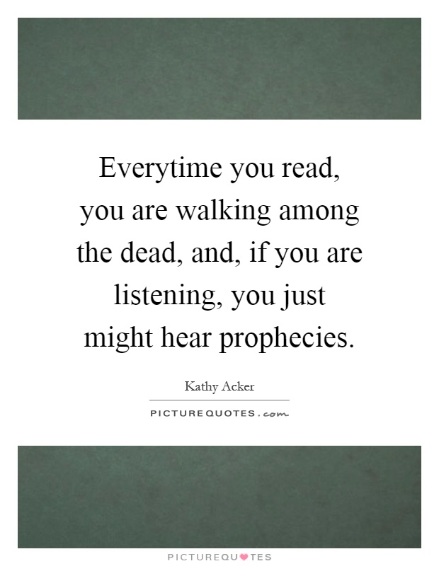 Everytime you read, you are walking among the dead, and, if you are listening, you just might hear prophecies Picture Quote #1