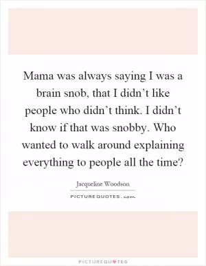Mama was always saying I was a brain snob, that I didn’t like people who didn’t think. I didn’t know if that was snobby. Who wanted to walk around explaining everything to people all the time? Picture Quote #1