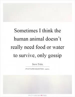 Sometimes I think the human animal doesn’t really need food or water to survive, only gossip Picture Quote #1