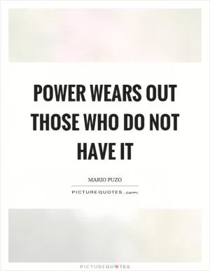 Power wears out those who do not have it Picture Quote #1