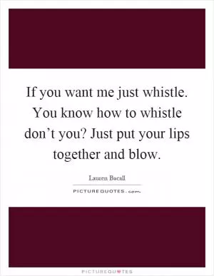 If you want me just whistle. You know how to whistle don’t you? Just put your lips together and blow Picture Quote #1