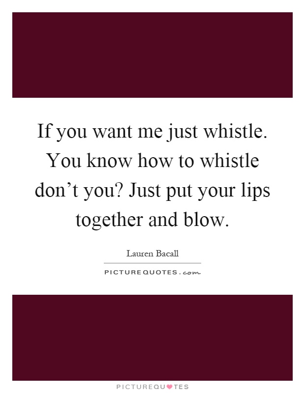 If you want me just whistle. You know how to whistle don't you? Just put your lips together and blow Picture Quote #1
