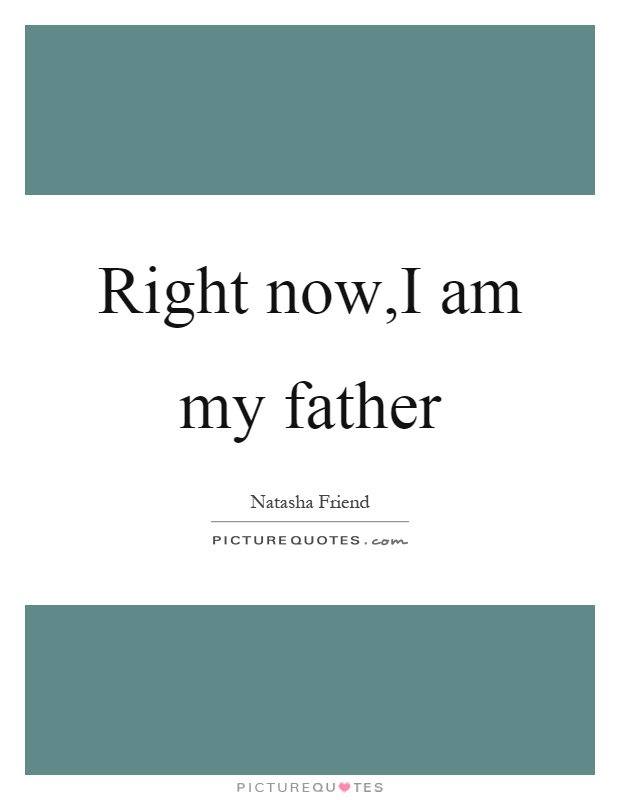 Right now,I am my father Picture Quote #1