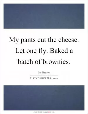 My pants cut the cheese. Let one fly. Baked a batch of brownies Picture Quote #1