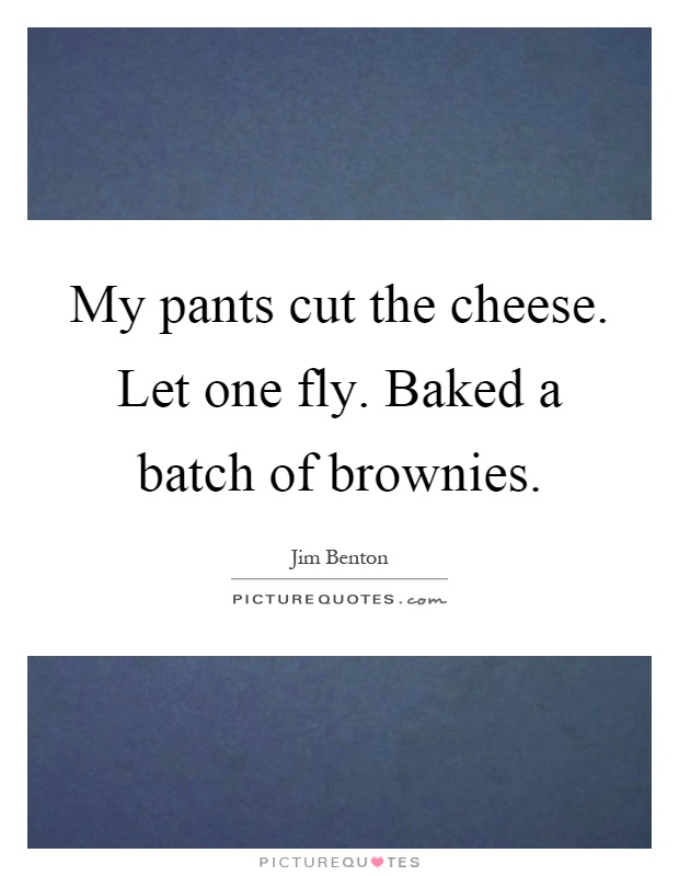 My pants cut the cheese. Let one fly. Baked a batch of brownies Picture Quote #1