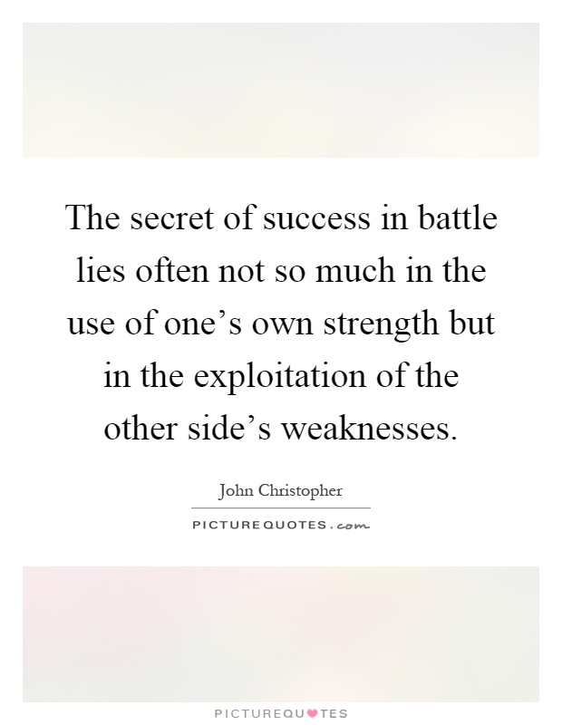 The secret of success in battle lies often not so much in the use of one's own strength but in the exploitation of the other side's weaknesses Picture Quote #1